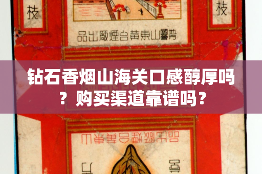 钻石香烟山海关口感醇厚吗？购买渠道靠谱吗？