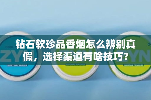 钻石软珍品香烟怎么辨别真假，选择渠道有啥技巧？